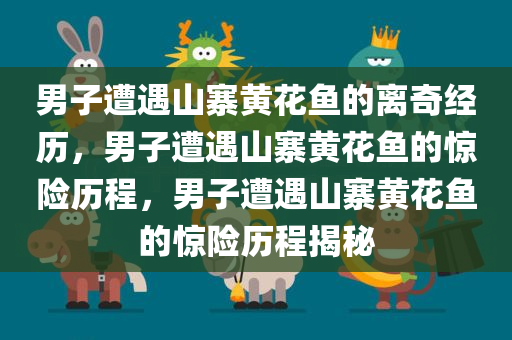 男子遭遇山寨黄花鱼的离奇经历，男子遭遇山寨黄花鱼的惊险历程，男子遭遇山寨黄花鱼的惊险历程揭秘今晚必出三肖2025_2025新澳门精准免费提供·精确判断