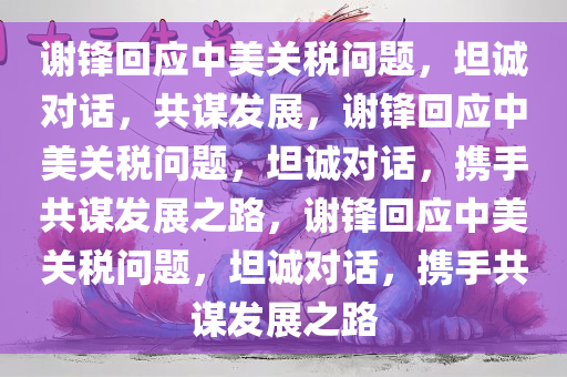 谢锋回应中美关税问题，坦诚对话，共谋发展，谢锋回应中美关税问题，坦诚对话，携手共谋发展之路，谢锋回应中美关税问题，坦诚对话，携手共谋发展之路今晚必出三肖2025_2025新澳门精准免费提供·精确判断