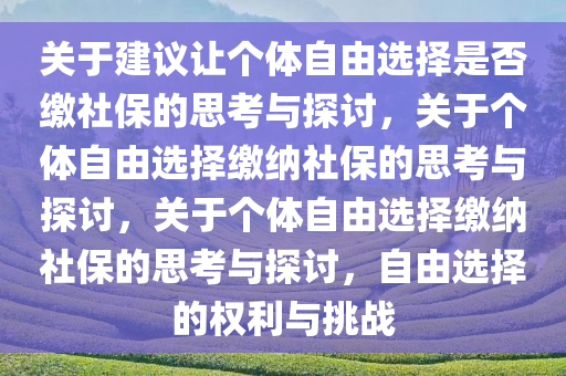 关于建议让个体自由选择是否缴社保的思考与探讨，关于个体自由选择缴纳社保的思考与探讨，关于个体自由选择缴纳社保的思考与探讨，自由选择的权利与挑战今晚必出三肖2025_2025新澳门精准免费提供·精确判断