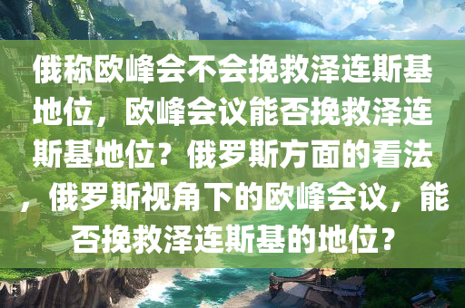 俄称欧峰会不会挽救泽连斯基地位，欧峰会议能否挽救泽连斯基地位？俄罗斯方面的看法，俄罗斯视角下的欧峰会议，能否挽救泽连斯基的地位？