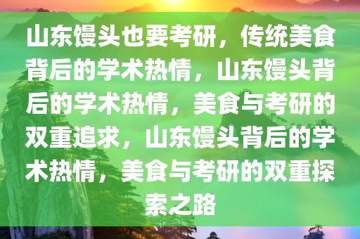 山东馒头也要考研，传统美食背后的学术热情，山东馒头背后的学术热情，美食与考研的双重追求，山东馒头背后的学术热情，美食与考研的双重探索之路今晚必出三肖2025_2025新澳门精准免费提供·精确判断