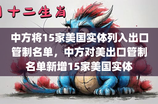 中方将15家美国实体列入出口管制名单，中方对美出口管制名单新增15家美国实体今晚必出三肖2025_2025新澳门精准免费提供·精确判断