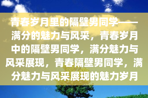 青春岁月里的隔壁男同学——满分的魅力与风采，青春岁月中的隔壁男同学，满分魅力与风采展现，青春隔壁男同学，满分魅力与风采展现的魅力岁月今晚必出三肖2025_2025新澳门精准免费提供·精确判断