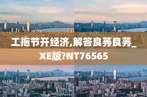 工拖节开经济,解答良莠良莠_XE版?NT76565