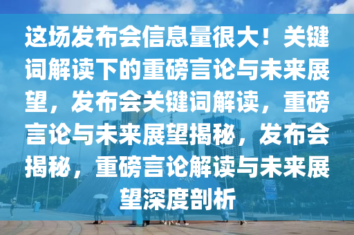 这场发布会信息量很大！关键词解读下的重磅言论与未来展望，发布会关键词解读，重磅言论与未来展望揭秘，发布会揭秘，重磅言论解读与未来展望深度剖析今晚必出三肖2025_2025新澳门精准免费提供·精确判断