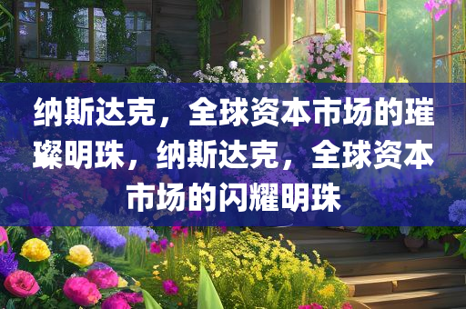 纳斯达克，全球资本市场的璀璨明珠，纳斯达克，全球资本市场的闪耀明珠今晚必出三肖2025_2025新澳门精准免费提供·精确判断