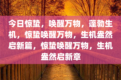 今日惊蛰，唤醒万物，蓬勃生机，惊蛰唤醒万物，生机盎然启新篇，惊蛰唤醒万物，生机盎然启新章