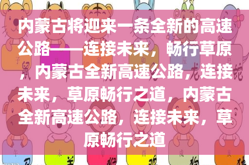 内蒙古将迎来一条全新的高速公路——连接未来，畅行草原，内蒙古全新高速公路，连接未来，草原畅行之道，内蒙古全新高速公路，连接未来，草原畅行之道今晚必出三肖2025_2025新澳门精准免费提供·精确判断