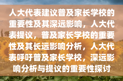 人大代表建议普及家长学校的重要性及其深远影响，人大代表提议，普及家长学校的重要性及其长远影响分析，人大代表呼吁普及家长学校，深远影响分析与提议的重要性探讨今晚必出三肖2025_2025新澳门精准免费提供·精确判断