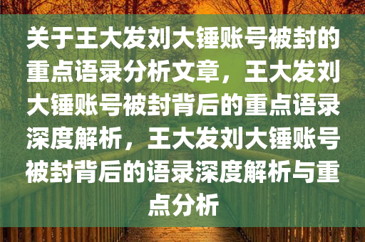 关于王大发刘大锤账号被封的重点语录分析文章，王大发刘大锤账号被封背后的重点语录深度解析，王大发刘大锤账号被封背后的语录深度解析与重点分析今晚必出三肖2025_2025新澳门精准免费提供·精确判断