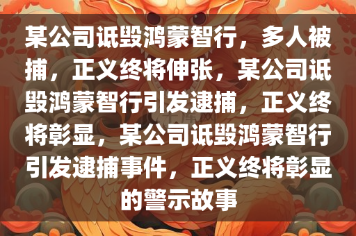 某公司诋毁鸿蒙智行，多人被捕，正义终将伸张，某公司诋毁鸿蒙智行引发逮捕，正义终将彰显，某公司诋毁鸿蒙智行引发逮捕事件，正义终将彰显的警示故事今晚必出三肖2025_2025新澳门精准免费提供·精确判断