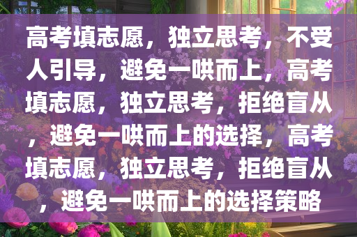 高考填志愿，独立思考，不受人引导，避免一哄而上，高考填志愿，独立思考，拒绝盲从，避免一哄而上的选择，高考填志愿，独立思考，拒绝盲从，避免一哄而上的选择策略