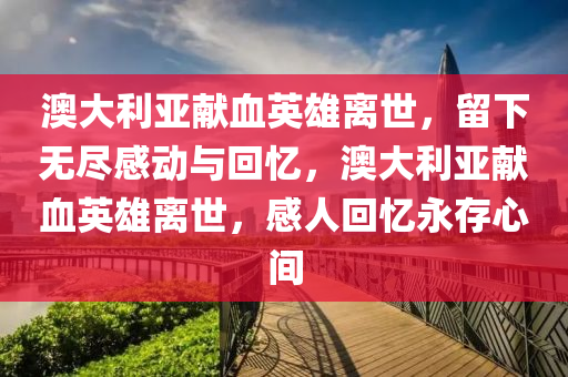 澳大利亚献血英雄离世，留下无尽感动与回忆，澳大利亚献血英雄离世，感今晚必出三肖2025_2025新澳门精准免费提供·精确判断人回忆永存心间