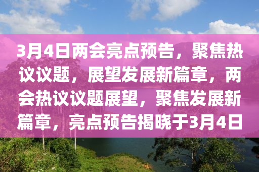 3月4日两会亮点预告，聚焦热议议题，展望发展新篇章，两会热议议题展望，聚焦发展新篇章，亮点预告揭晓于3月4日今晚必出三肖2025_2025新澳门精准免费提供·精确判断