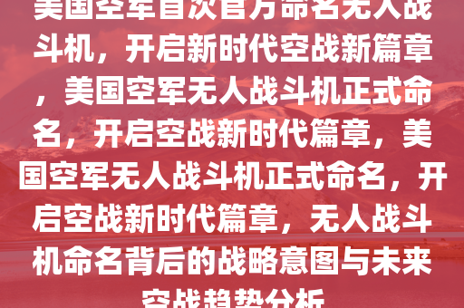 美国空军首次官方命名无人战斗机，开启新时代空战新篇章，美国空军无人战斗机正式命名，开启空战新时代篇章，美国空军无人战斗机正式命名，开启空战新时代篇章，无人战斗机命名背后的战略意图与未来空战趋势分析今晚必出三肖2025_2025新澳门精准免费提供·精确判断