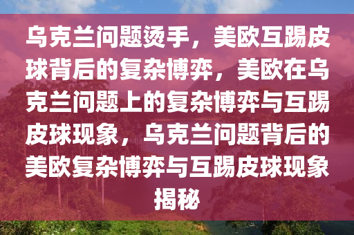 乌克兰问题烫手，美欧互踢皮球背后的复杂博弈，美欧在乌克兰问题上的复杂博弈与互踢皮球现象，乌克兰问题背后的美欧复杂博弈与互踢皮球现象揭秘今晚必出三肖2025_2025新澳门精准免费提供·精确判断