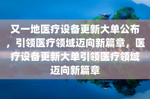 又一地医疗设备更新大单公布，引领医疗领域迈向新篇章，医疗设备更新大单引领医疗领域迈向新篇章今晚必出三肖2025_2025新澳门精准免费提供·精确判断