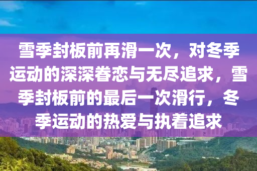 雪季封板前再滑一次，对冬季运动的深深眷恋与无尽追求，雪季封板前的最后一次滑行，冬季运动的热爱与执着追求