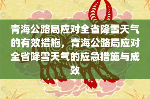 青海公路局应对全省降雪天气的有效措施，青海公路局应对全省降今晚必出三肖2025_2025新澳门精准免费提供·精确判断雪天气的应急措施与成效