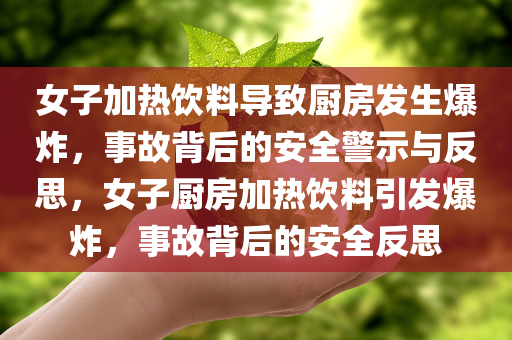 女子加热饮料导致厨房发生爆炸，事故背后的安全警示与反思，女子厨房加热饮料引发爆炸，事故背后的安全反思今晚必出三肖2025_2025新澳门精准免费提供·精确判断