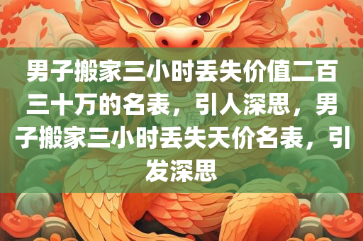 男子搬家三小时丢失价值二百三十万的名表，引人深思，男子搬家三小时丢失天价名表，引发深思今晚必出三肖2025_2025新澳门精准免费提供·精确判断