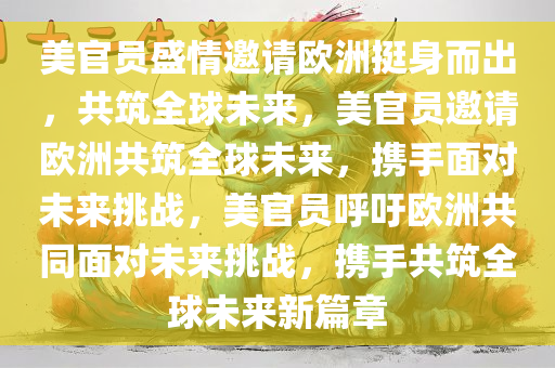 美官员盛情邀请欧洲挺身而出，共筑全球未来，美官员邀请欧洲共筑全球未来，携手面对未来挑战，美官员呼吁欧洲共同面对未来挑战，携手共筑全今晚必出三肖2025_2025新澳门精准免费提供·精确判断球未来新篇章