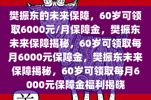 樊振东的未来保障，60岁可领取6000元/月保障金，樊振东未来保障揭秘，60岁可领取每月6000元保障金，樊振东未来保障揭秘，60岁可领取每月6000元保障金福利揭晓