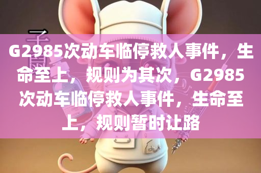 G2985次动车临停救人事件，生命至上，规则为其次，G2985次动车临停救人事件，生命至上，规则暂时让路今晚必出三肖2025_2025新澳门精准免费提供·精确判断