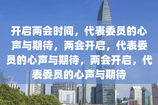 开启两会时间，代表委员的心声与期待，两会开启，代表委员的心声与期待，两会开启，代表委员的心声与期待今晚必出三肖2025_2025新澳门精准免费提供·精确判断