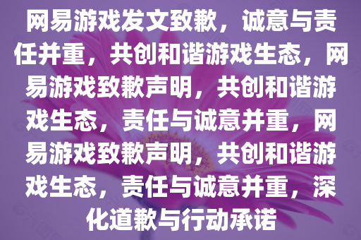 网易游戏发文致歉，诚意与责任并重，共创和谐游戏生态，网易游戏致歉声明，共创和谐游戏生态，责任与诚意并重，网易游戏致歉声明，共创和谐游戏生态，责任与诚意并重，深化道歉与行动承诺今晚必出三肖2025_2025新澳门精准免费提供·精确判断
