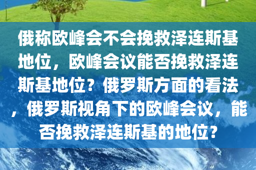 俄称欧峰会不会挽救泽连斯基地位，欧峰会议能否挽救泽连斯基地位？俄罗斯方面的看法，俄罗斯视角下的欧峰会议，能否挽救泽连斯基的地位？