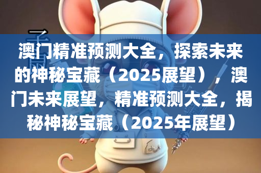 澳门精准预测大全，探索未来的神秘宝藏（2025展望），澳门未来展望，精准预测大全，揭秘神秘宝藏（2025年展望）