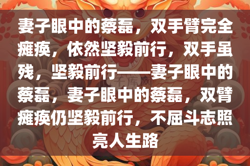 妻子眼中的蔡磊，双手臂完全瘫痪，依然坚毅前行，双手虽残，坚毅前行——妻子眼中的蔡磊，妻子眼中的蔡磊，双臂瘫痪仍坚毅前行，不屈斗志照亮人生路