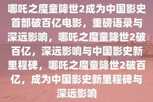 哪吒之魔童降世2成为中国影史首部破百亿电影，重磅语录与深远影响，哪吒之魔童降世2破百亿，深远影响与中国影史新里程碑，哪吒之魔童降世2破百亿，成为中国影史新里程碑与深远影响