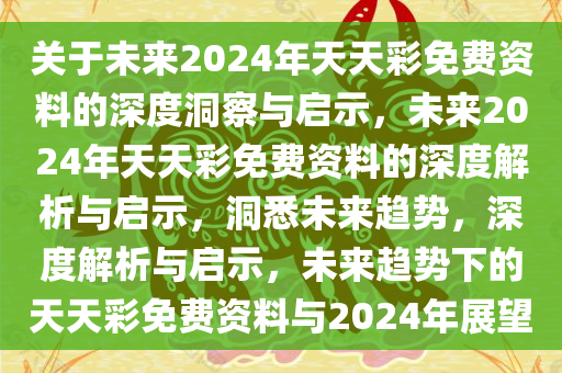 关于未来2024年天天彩免费资料的深度洞察与启示，未来2024年天天彩免费资料的深度解析与启示，洞悉未来趋势，深度解析与启示，未来趋势下的天天彩免费资料与2024年展望