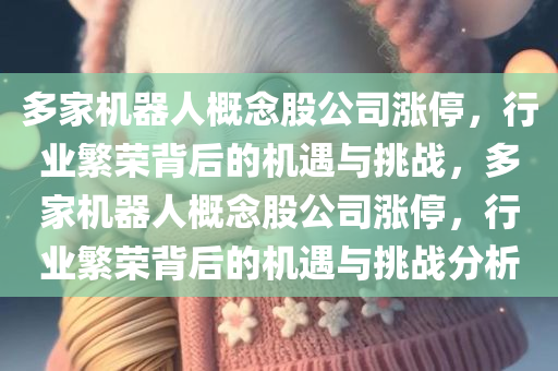 多家机器人概念股公司涨停，行业繁荣背后的机遇与挑战，多家机器人概念股公司涨停，行业繁荣背后的机遇与挑战分析