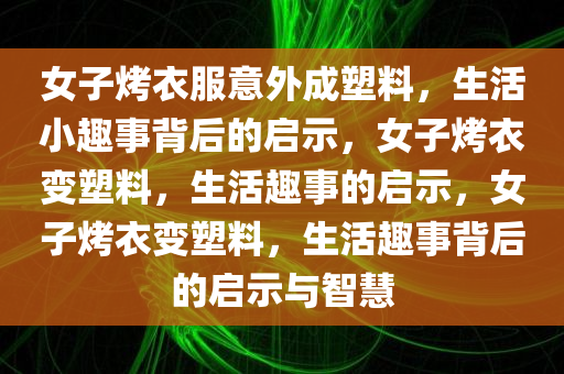 女子烤衣服意外成塑料，生活小趣事背后的启示，女子烤衣变塑料，生活趣事的启示，女子烤衣变塑料，生活趣事背后的启示与智慧