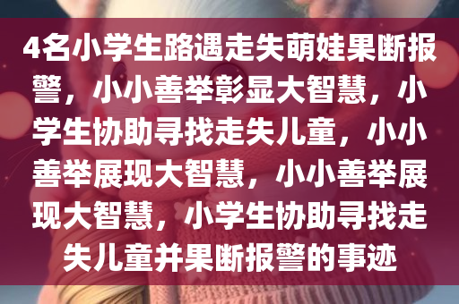 4名小学生路遇走失萌娃果断报警，小小善举彰显大智慧，小学生协助寻找走失儿童，小小善举展现大智慧，小小善举展现大智慧，小学生协助寻找走失儿童并果断报警的事迹