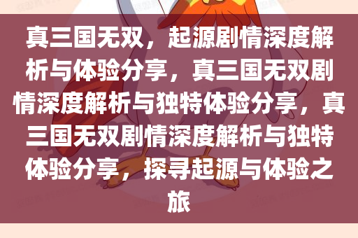 真三国无双，起源剧情深度解析与体验分享，真三国无双剧情深度解析与独特体验分享，真三国无双剧情深度解析与独特体验分享，探寻起源与体验之旅