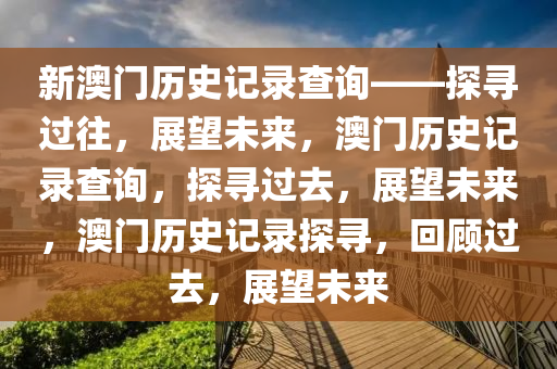 新澳门历史记录查询——探寻过往，展望未来，澳门历史记录查询，探寻过去，展望未来，澳门历史记录探寻，回顾过去，展望未来