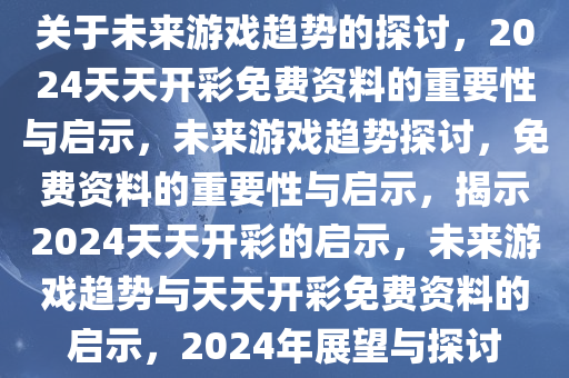关于未来游戏趋势的探讨，2024天天开彩免费资料的重要性与启示，未来游戏趋势探讨，免费资料的重要性与启示，揭示2024天天开彩的启示，未来游戏趋势与天天开彩免费资料的启示，2024年展望与探讨