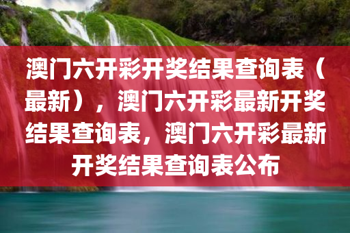澳门六开彩开奖结果查询表（最新），澳门六开彩最新开奖结果查询表，澳门六开彩最新开奖结果查询表公布