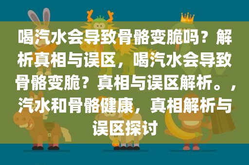 喝汽水会导致骨骼变脆吗？解析真相与误区，喝汽水会导致骨骼变脆？真相与误区解析。，汽水和骨骼健康，真相解析与误区探讨