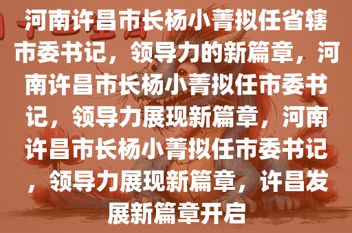 河南许昌市长杨小菁拟任省辖市委书记，领导力的新篇章，河南许昌市长杨小菁拟任市委书记，领导力展现新篇章，河南许昌市长杨小菁拟任市委书记，领导力展现新篇章，许昌发展新篇章开启