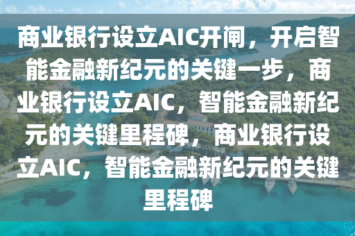 商业银行设立AIC开闸，开启智能金融新纪元的关键一步，商业银行设立AIC，智能金融新纪元的关键里程碑，商业银行设立AIC，智能金融新纪元的关键里程碑