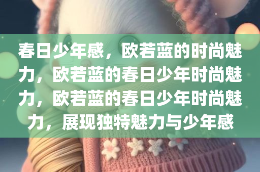 春日少年感，欧若蓝的时尚今晚必出三肖2025_2025新澳门精准免费提供·精确判断魅力，欧若蓝的春日少年时尚魅力，欧若蓝的春日少年时尚魅力，展现独特魅力与少年感