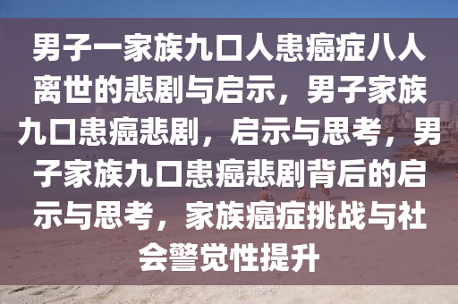 男子一家族九口人患癌症八人离世的悲剧与启示，男子家族九口患癌悲剧，启示与思考，男子家族九口患癌悲剧背后的启示与思考，家今晚必出三肖2025_2025新澳门精准免费提供·精确判断族癌症挑战与社会警觉性提升