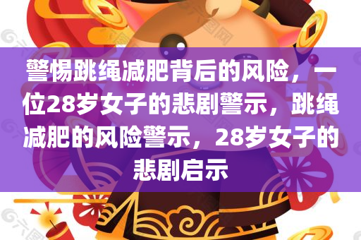 警惕跳绳减肥背后的风险，一位28岁女子的悲剧警示，跳绳减肥的风险警示，28岁女子的悲剧启示今晚必出三肖2025_2025新澳门精准免费提供·精确判断