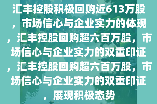 汇丰控股积极回购近613万股，市场信心与企业实力的体现，汇丰控股回购超六百万股，市场信心与企业实力的双重印证，汇丰控股回购超六百万股，市场信心与今晚必出三肖2025_2025新澳门精准免费提供·精确判断企业实力的双重印证，展现积极态势