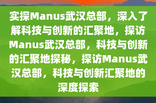 实探Manus武汉总部，深入了解科技与创新的汇聚地，探访Manus武汉总部，科技与创新的汇聚地探今晚必出三肖2025_2025新澳门精准免费提供·精确判断秘，探访Manus武汉总部，科技与创新汇聚地的深度探索
